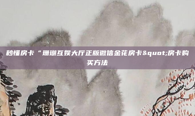 秒懂房卡“珊瑚互娱大厅正版微信金花房卡"房卡购买方法