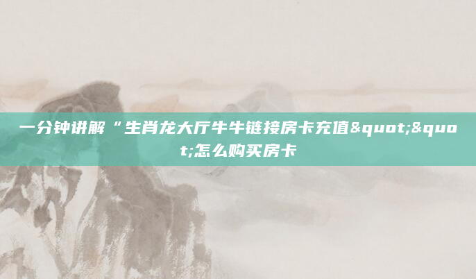 一分钟讲解“生肖龙大厅牛牛链接房卡充值""怎么购买房卡