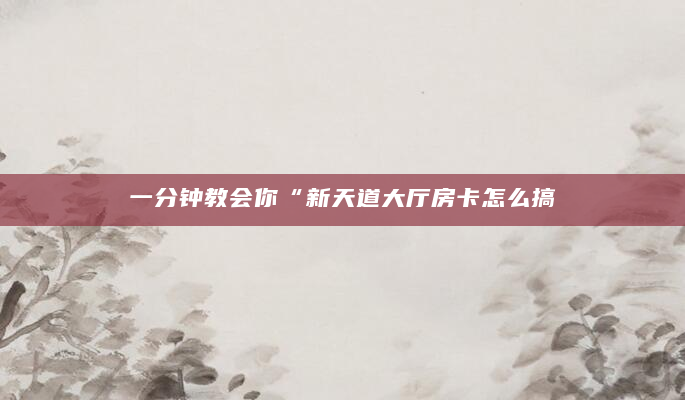 一分钟教会你“新天道大厅房卡怎么搞