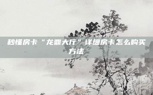 秒懂房卡“龙鼎大厅”详细房卡怎么购买方法
