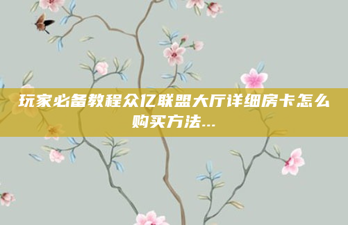 玩家必备教程众亿联盟大厅详细房卡怎么购买方法...