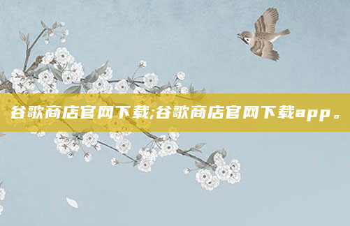 谷歌商店官网下载;谷歌商店官网下载app。