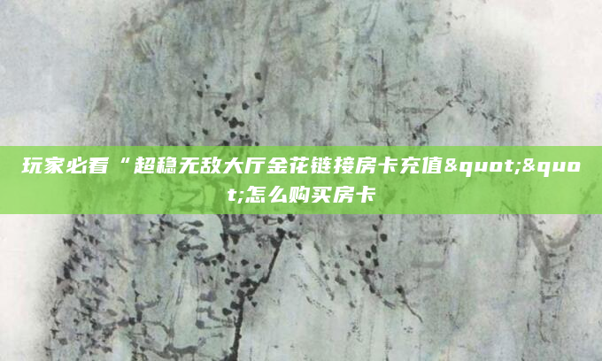 玩家必看“超稳无敌大厅金花链接房卡充值""怎么购买房卡