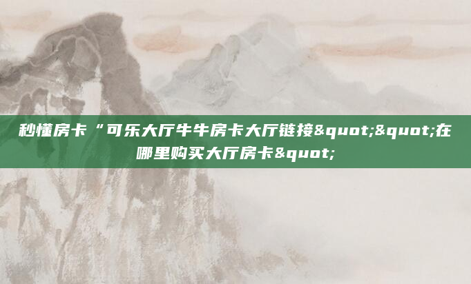 秒懂房卡“可乐大厅牛牛房卡大厅链接""在哪里购买大厅房卡"