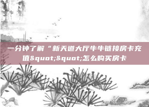 一分钟了解“新天道大厅牛牛链接房卡充值""怎么购买房卡