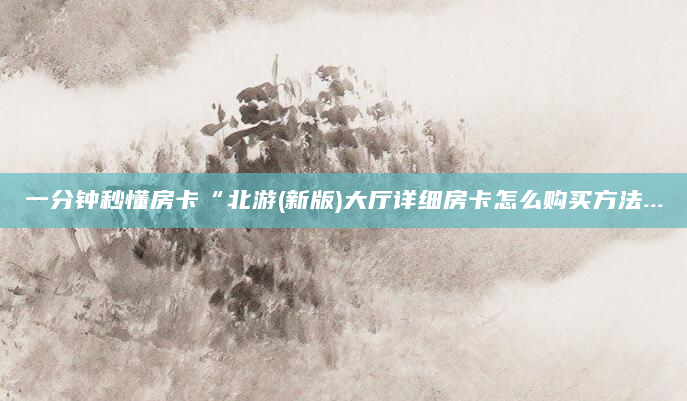 一分钟秒懂房卡“北游(新版)大厅详细房卡怎么购买方法...