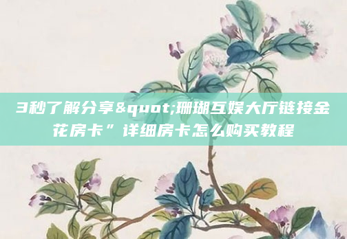 3秒了解分享"珊瑚互娱大厅链接金花房卡”详细房卡怎么购买教程
