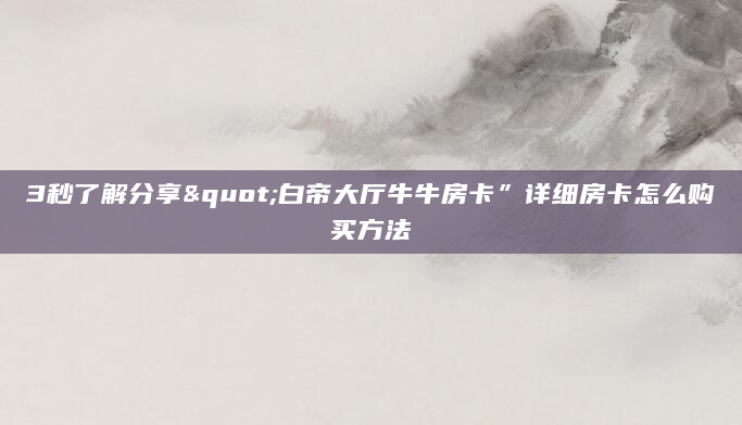 3秒了解分享"白帝大厅牛牛房卡”详细房卡怎么购买方法