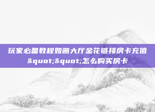 玩家必备教程如画大厅金花链接房卡充值""怎么购买房卡