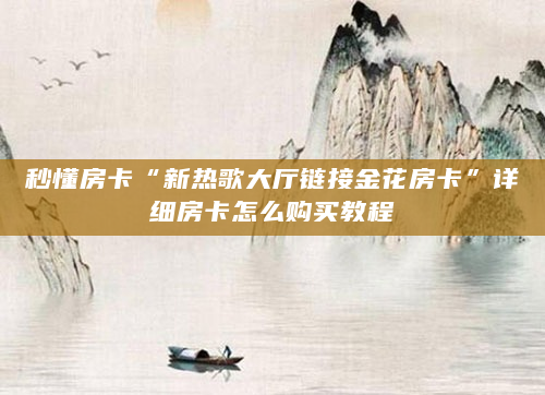 秒懂房卡“新热歌大厅链接金花房卡”详细房卡怎么购买教程