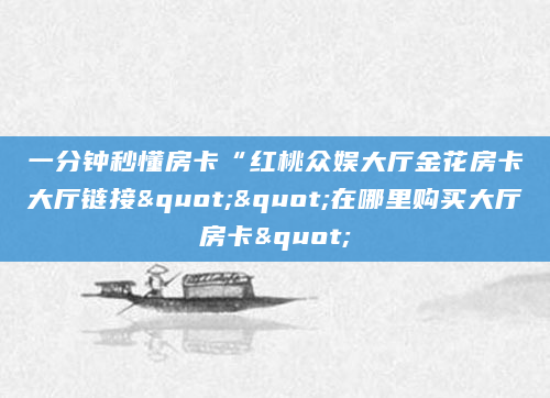一分钟秒懂房卡“红桃众娱大厅金花房卡大厅链接""在哪里购买大厅房卡"