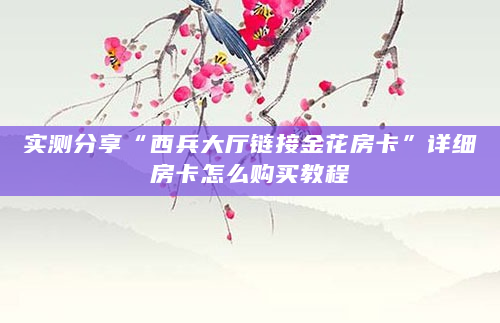 实测分享“西兵大厅链接金花房卡”详细房卡怎么购买教程