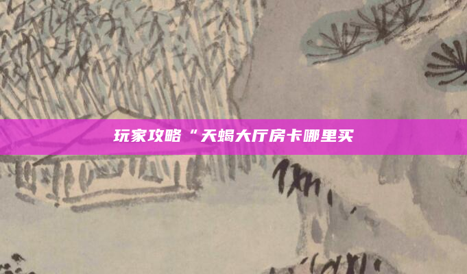 玩家攻略“天蝎大厅房卡哪里买