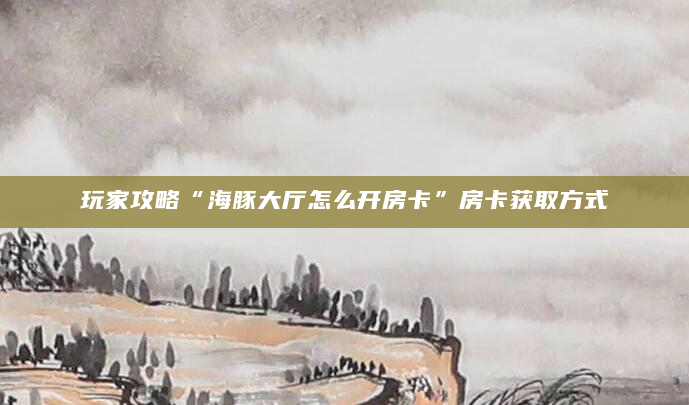 玩家攻略“海豚大厅怎么开房卡”房卡获取方式