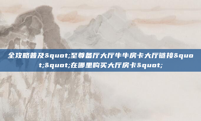 全攻略普及"至尊备厅大厅牛牛房卡大厅链接""在哪里购买大厅房卡"