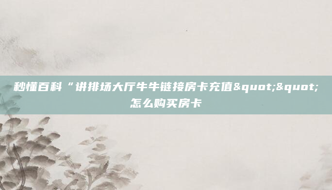 秒懂百科“讲排场大厅牛牛链接房卡充值""怎么购买房卡