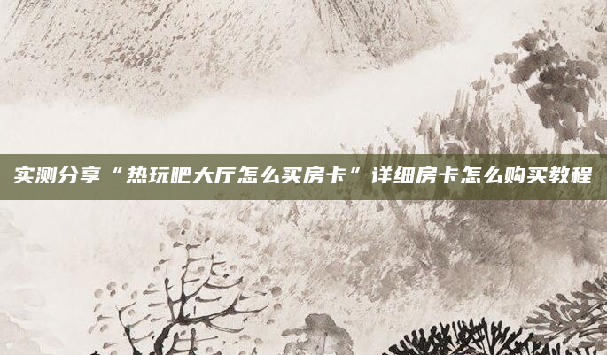 实测分享“热玩吧大厅怎么买房卡”详细房卡怎么购买教程