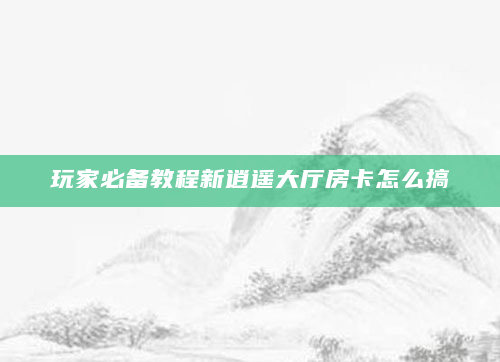 玩家必备教程新逍遥大厅房卡怎么搞