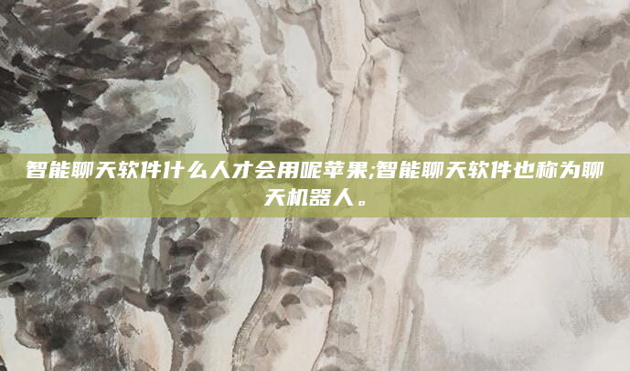 智能聊天软件什么人才会用呢苹果;智能聊天软件也称为聊天机器人。