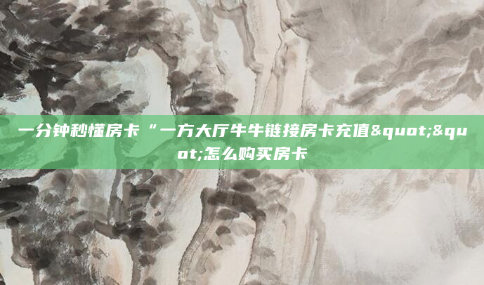 一分钟秒懂房卡“一方大厅牛牛链接房卡充值""怎么购买房卡