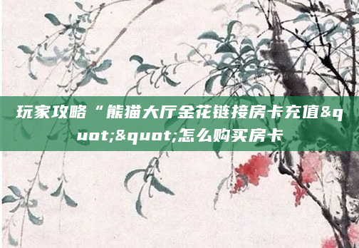 玩家攻略“熊猫大厅金花链接房卡充值""怎么购买房卡