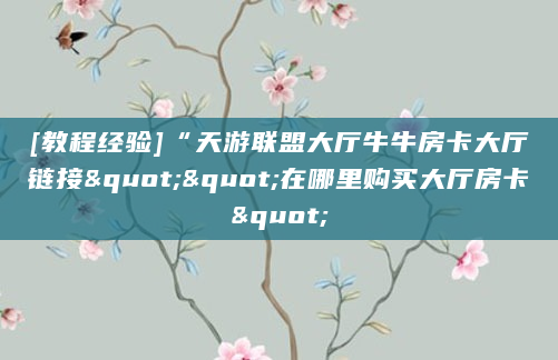 [教程经验]“天游联盟大厅牛牛房卡大厅链接""在哪里购买大厅房卡"