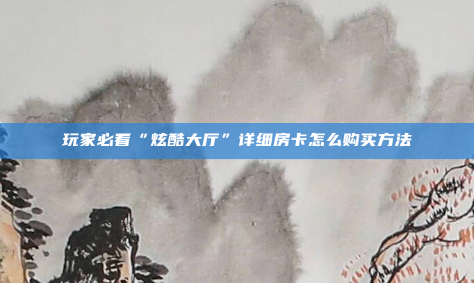 玩家必看“炫酷大厅”详细房卡怎么购买方法