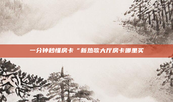 一分钟秒懂房卡“新热歌大厅房卡哪里买