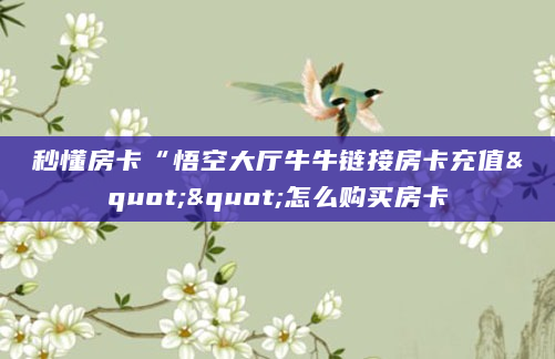 秒懂房卡“悟空大厅牛牛链接房卡充值""怎么购买房卡