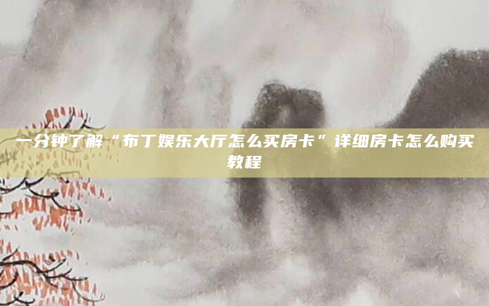 一分钟了解“布丁娱乐大厅怎么买房卡”详细房卡怎么购买教程