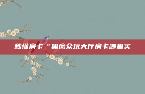 秒懂房卡“黑鹰众玩大厅房卡哪里买