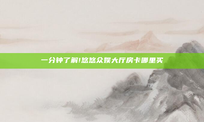 一分钟了解!悠悠众娱大厅房卡哪里买