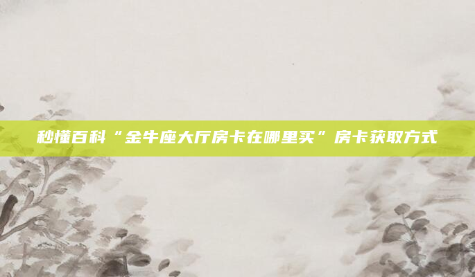 秒懂百科“金牛座大厅房卡在哪里买”房卡获取方式