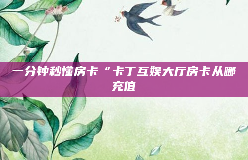 一分钟秒懂房卡“卡丁互娱大厅房卡从哪充值