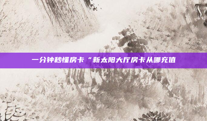 一分钟秒懂房卡“新太阳大厅房卡从哪充值