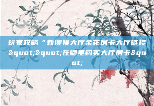 玩家攻略“新澳娱大厅金花房卡大厅链接""在哪里购买大厅房卡"
