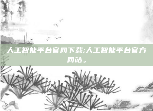 人工智能平台官网下载;人工智能平台官方网站。