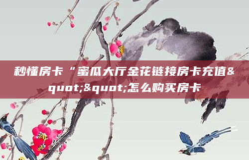 秒懂房卡“蜜瓜大厅金花链接房卡充值""怎么购买房卡