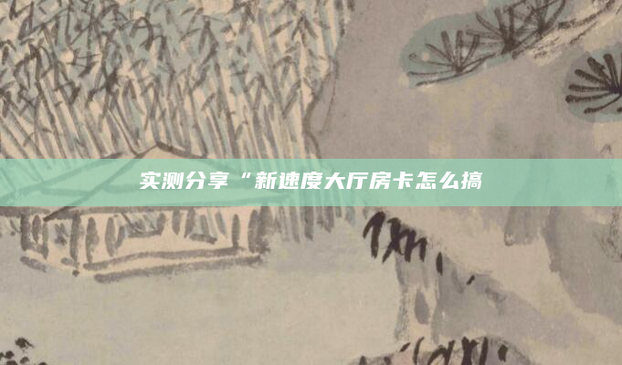 实测分享“新速度大厅房卡怎么搞