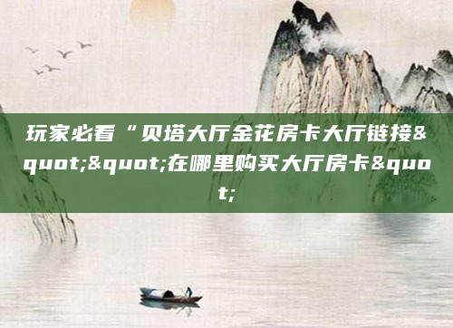 玩家必看“贝塔大厅金花房卡大厅链接""在哪里购买大厅房卡"