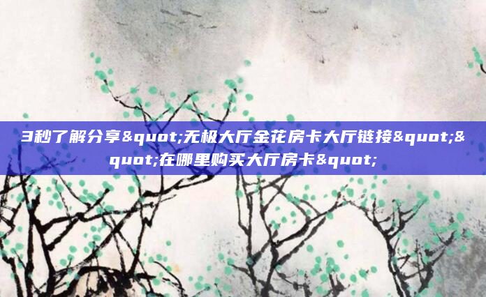 3秒了解分享"无极大厅金花房卡大厅链接""在哪里购买大厅房卡"