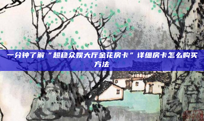 一分钟了解“超稳众娱大厅金花房卡”详细房卡怎么购买方法