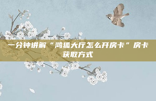 一分钟讲解“鸿狐大厅怎么开房卡”房卡获取方式