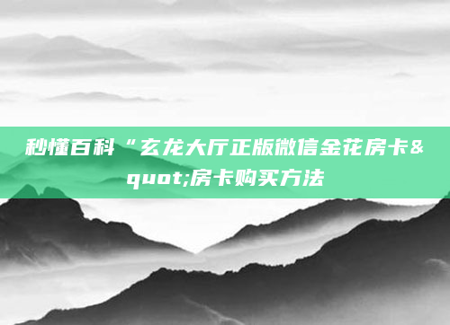 秒懂百科“玄龙大厅正版微信金花房卡"房卡购买方法