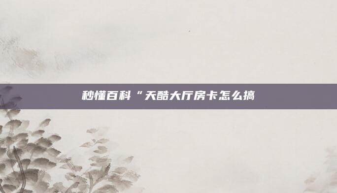 秒懂百科“天酷大厅房卡怎么搞