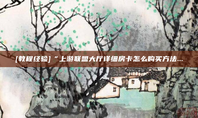 [教程经验]“上游联盟大厅详细房卡怎么购买方法...