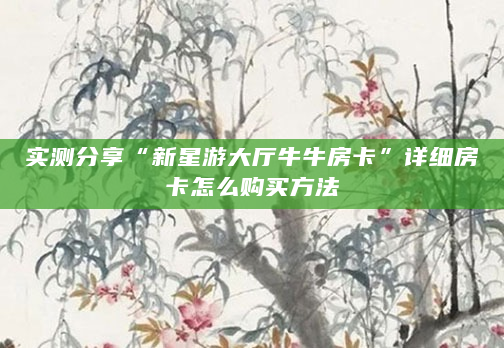 实测分享“新星游大厅牛牛房卡”详细房卡怎么购买方法