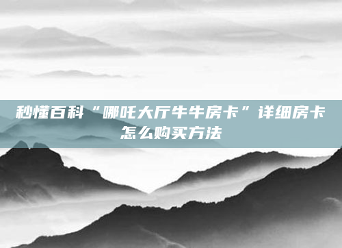 秒懂百科“哪吒大厅牛牛房卡”详细房卡怎么购买方法