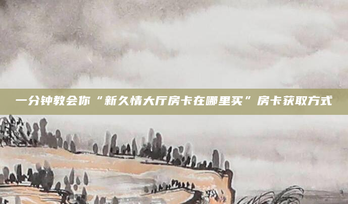 一分钟教会你“新久情大厅房卡在哪里买”房卡获取方式