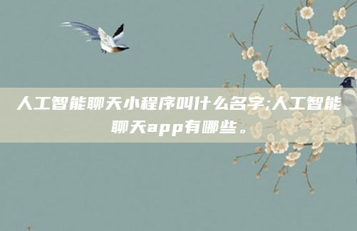 人工智能聊天小程序叫什么名字;人工智能聊天app有哪些。